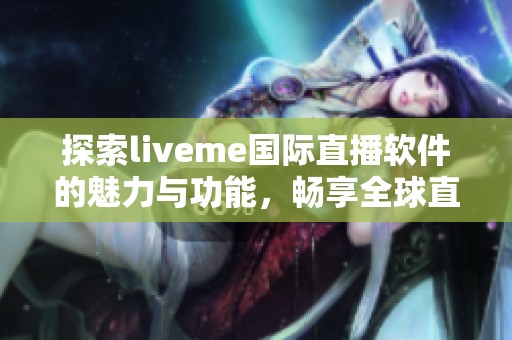 探索liveme国际直播软件的魅力与功能，畅享全球直播盛宴