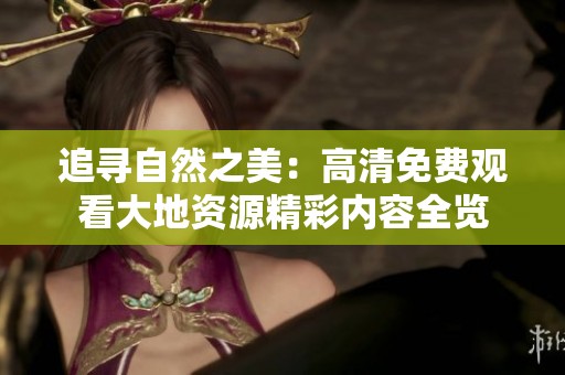 追寻自然之美：高清免费观看大地资源精彩内容全览