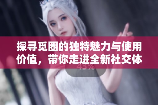 探寻觅圈的独特魅力与使用价值，带你走进全新社交体验