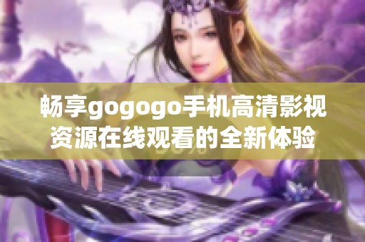 畅享gogogo手机高清影视资源在线观看的全新体验