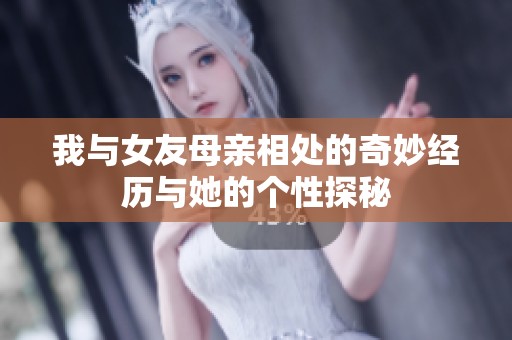 我与女友母亲相处的奇妙经历与她的个性探秘