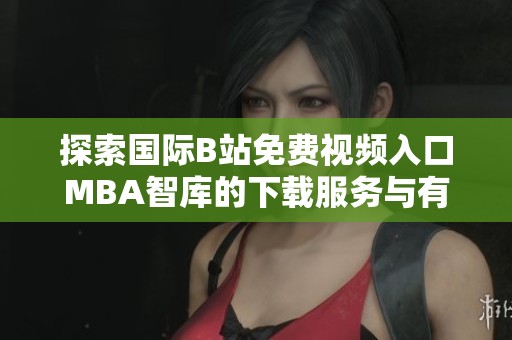 探索国际B站免费视频入口MBA智库的下载服务与有效利用方法