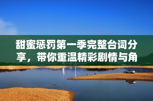 甜蜜惩罚第一季完整台词分享，带你重温精彩剧情与角色互动