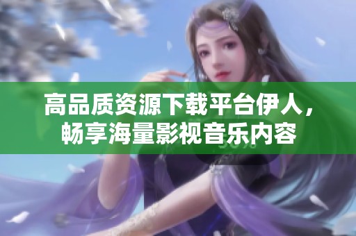 高品质资源下载平台伊人，畅享海量影视音乐内容