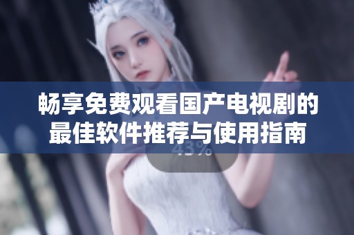 畅享免费观看国产电视剧的最佳软件推荐与使用指南