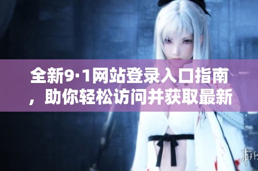 全新9·1网站登录入口指南，助你轻松访问并获取最新信息