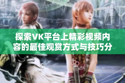 探索VK平台上精彩视频内容的最佳观赏方式与技巧分享