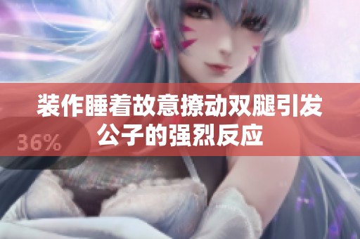 装作睡着故意撩动双腿引发公子的强烈反应