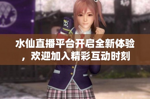 水仙直播平台开启全新体验，欢迎加入精彩互动时刻