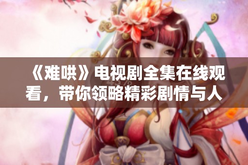 《难哄》电视剧全集在线观看，带你领略精彩剧情与人物关系