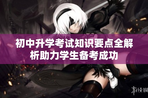 初中升学考试知识要点全解析助力学生备考成功