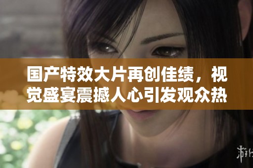 国产特效大片再创佳绩，视觉盛宴震撼人心引发观众热议