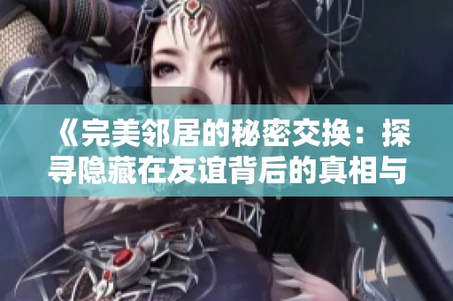 《完美邻居的秘密交换：探寻隐藏在友谊背后的真相与欲望》