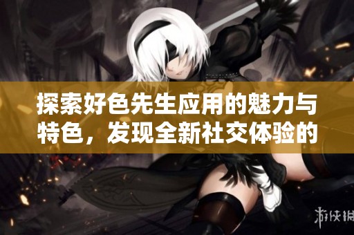 探索好色先生应用的魅力与特色，发现全新社交体验的乐趣