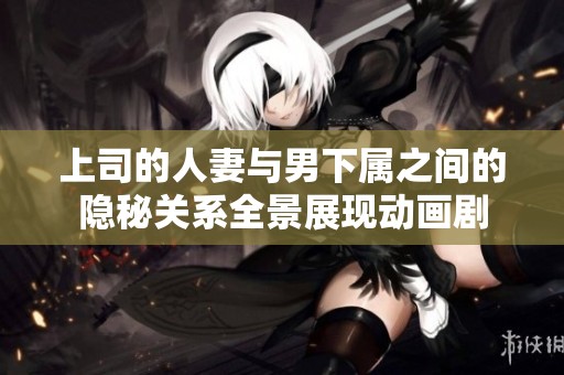上司的人妻与男下属之间的隐秘关系全景展现动画剧