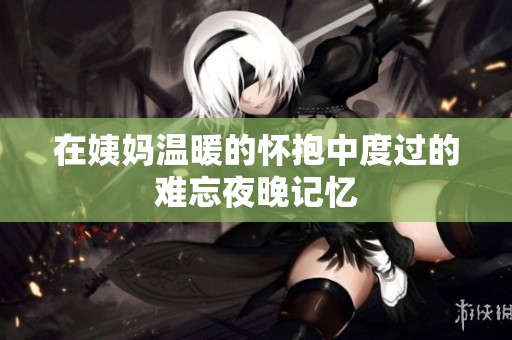在姨妈温暖的怀抱中度过的难忘夜晚记忆