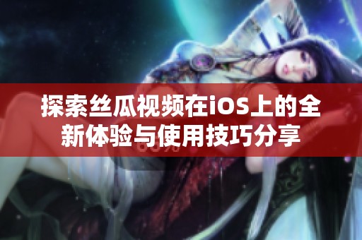 探索丝瓜视频在iOS上的全新体验与使用技巧分享