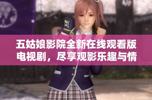 五姑娘影院全新在线观看版电视剧，尽享观影乐趣与情感共鸣