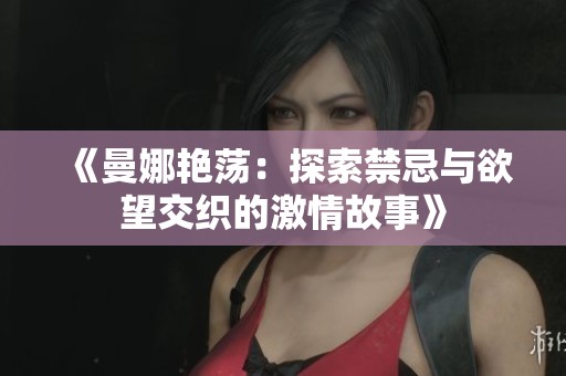 《曼娜艳荡：探索禁忌与欲望交织的激情故事》