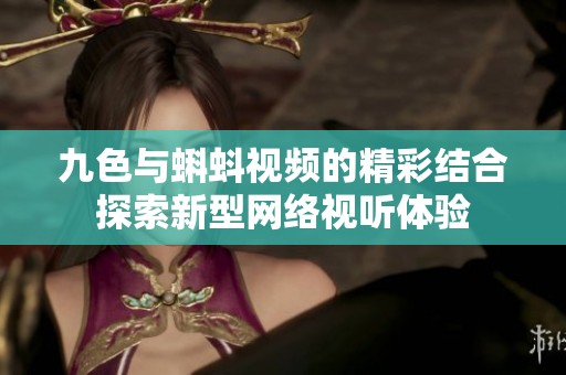九色与蝌蚪视频的精彩结合探索新型网络视听体验