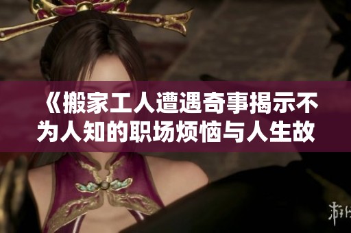 《搬家工人遭遇奇事揭示不为人知的职场烦恼与人生故事》