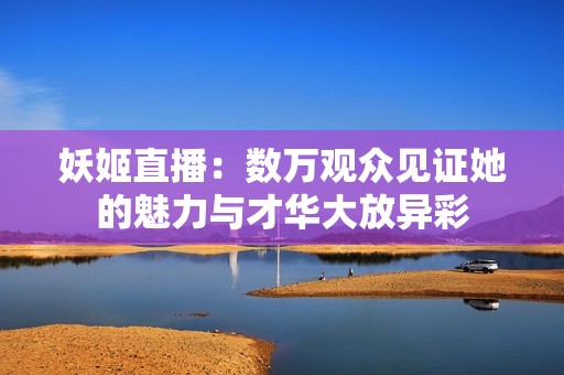 妖姬直播：数万观众见证她的魅力与才华大放异彩