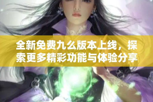 全新免费九么版本上线，探索更多精彩功能与体验分享