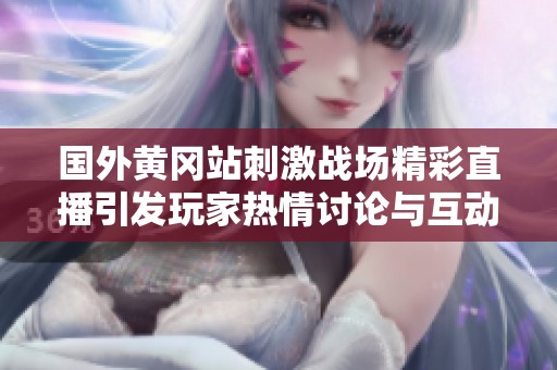 国外黄冈站刺激战场精彩直播引发玩家热情讨论与互动
