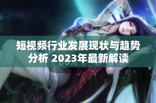 短视频行业发展现状与趋势分析 2023年最新解读