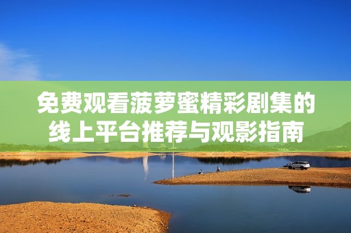 免费观看菠萝蜜精彩剧集的线上平台推荐与观影指南