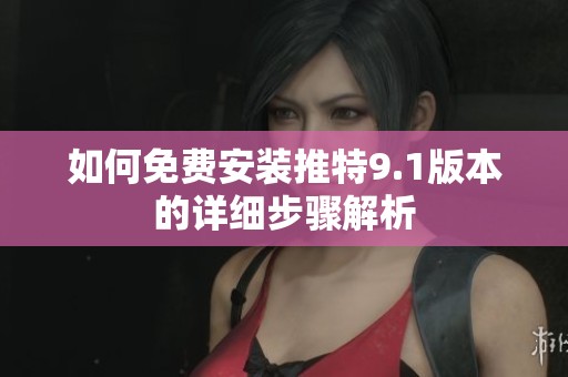 如何免费安装推特9.1版本的详细步骤解析
