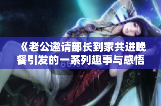 《老公邀请部长到家共进晚餐引发的一系列趣事与感悟》