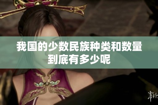 我国的少数民族种类和数量到底有多少呢
