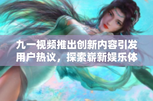 九一视频推出创新内容引发用户热议，探索崭新娱乐体验