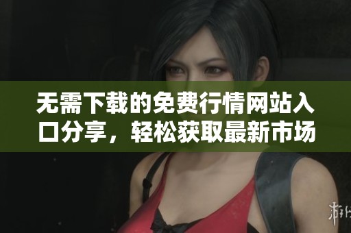 无需下载的免费行情网站入口分享，轻松获取最新市场动态