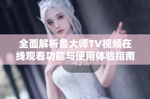 全面解析鲁大师TV视频在线观看功能与使用体验指南