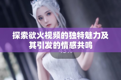 探索欲火视频的独特魅力及其引发的情感共鸣