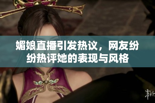 媚娘直播引发热议，网友纷纷热评她的表现与风格