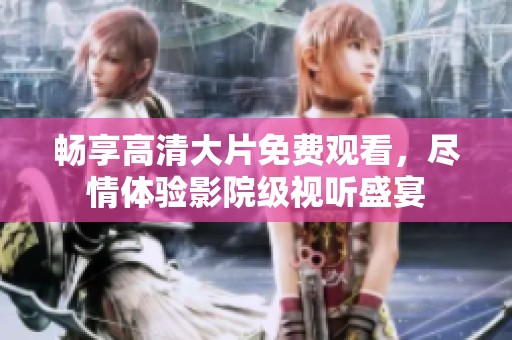 畅享高清大片免费观看，尽情体验影院级视听盛宴