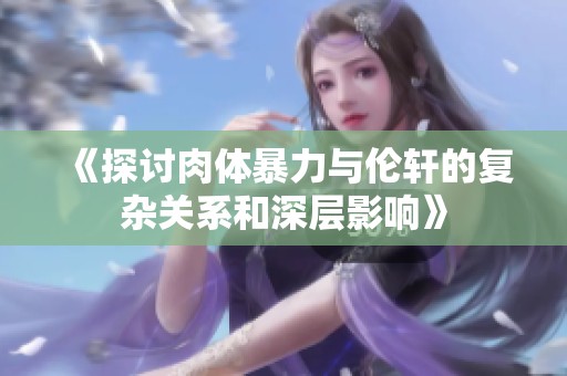 《探讨肉体暴力与伦轩的复杂关系和深层影响》