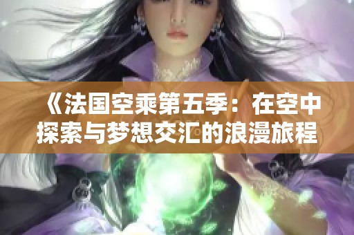 《法国空乘第五季：在空中探索与梦想交汇的浪漫旅程》