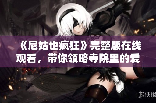 《尼姑也疯狂》完整版在线观看，带你领略寺院里的爱与笑声