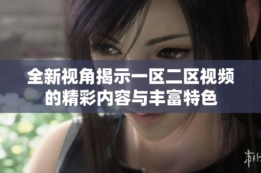 全新视角揭示一区二区视频的精彩内容与丰富特色