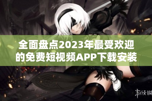 全面盘点2023年最受欢迎的免费短视频APP下载安装指南