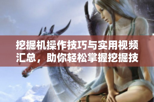 挖掘机操作技巧与实用视频汇总，助你轻松掌握挖掘技术