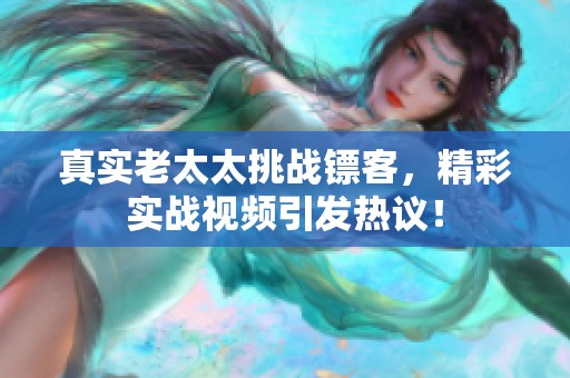 真实老太太挑战镖客，精彩实战视频引发热议！