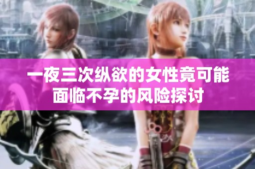 一夜三次纵欲的女性竟可能面临不孕的风险探讨