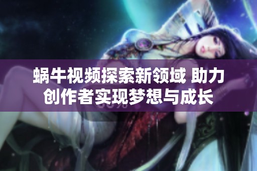 蜗牛视频探索新领域 助力创作者实现梦想与成长