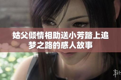 姑父倾情相助送小芳踏上追梦之路的感人故事