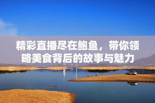 精彩直播尽在鲍鱼，带你领略美食背后的故事与魅力